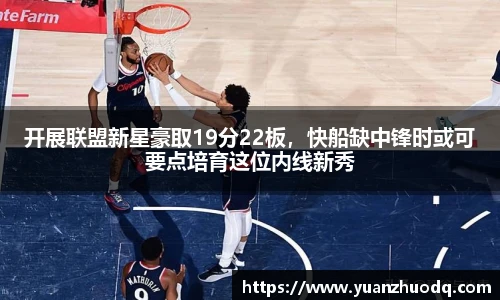 开展联盟新星豪取19分22板，快船缺中锋时或可要点培育这位内线新秀
