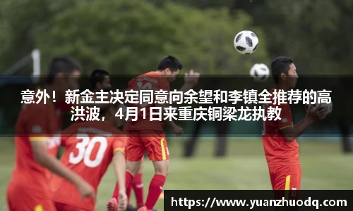 意外！新金主决定同意向余望和李镇全推荐的高洪波，4月1日来重庆铜梁龙执教